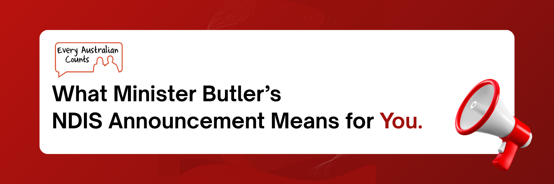 Graphic with a red background. On the left is the Every Australian Counts logo. Large black and red text reads: ‘What Minister Butler’s NDIS Announcement Means for You.’ On the right is a red and white megaphone icon.