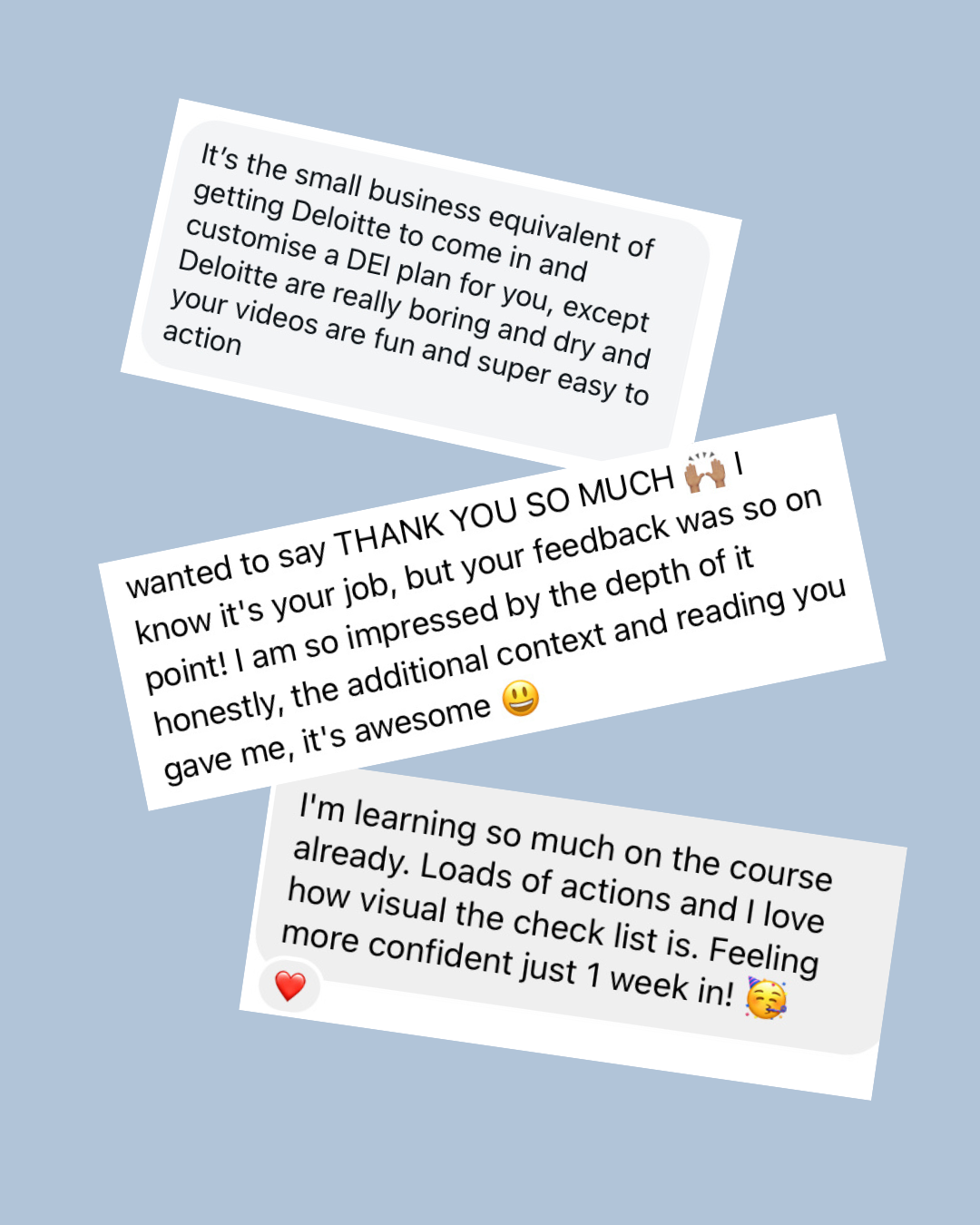 Three positive customer testimonials abInclusive Biz Foundations. The quotes read: 1. 'It’s the small business equivalent of getting Deloitte to come in and customise a DEI plan for you, except Deloitte are really boring and dry and your videos are fun and super easy to action' 2. 'I wanted to say THANK YOU SO MUCH... I am so impressed by the depth of it honestly, the additional context and reading you gave me, it’s awesome' 3. 'I’m learning so much on the course already. Loads of actions and I love how visual the check list is. Feeling more confident just 1 week in!'