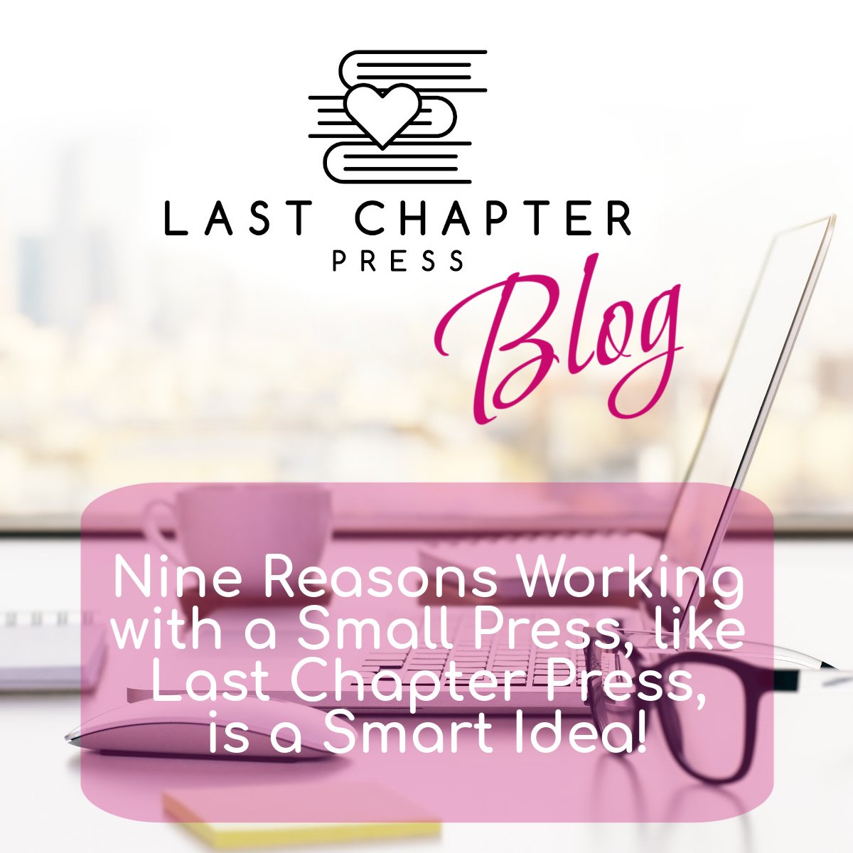 Nine reasons working with a small press, like Last Chapter Press, is a smart idea!