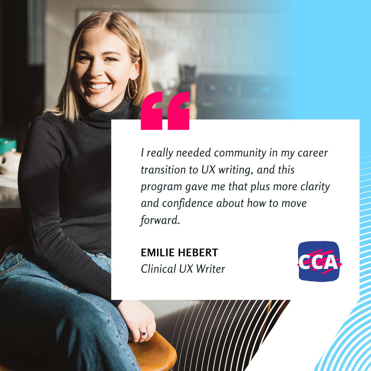Testimonial attributed to Emilie Hebert, Clinical UX Writer, that reads: I really needed community in my transition to UX writing, and this program gave me that plus more clarity and confidence about how to move forward.