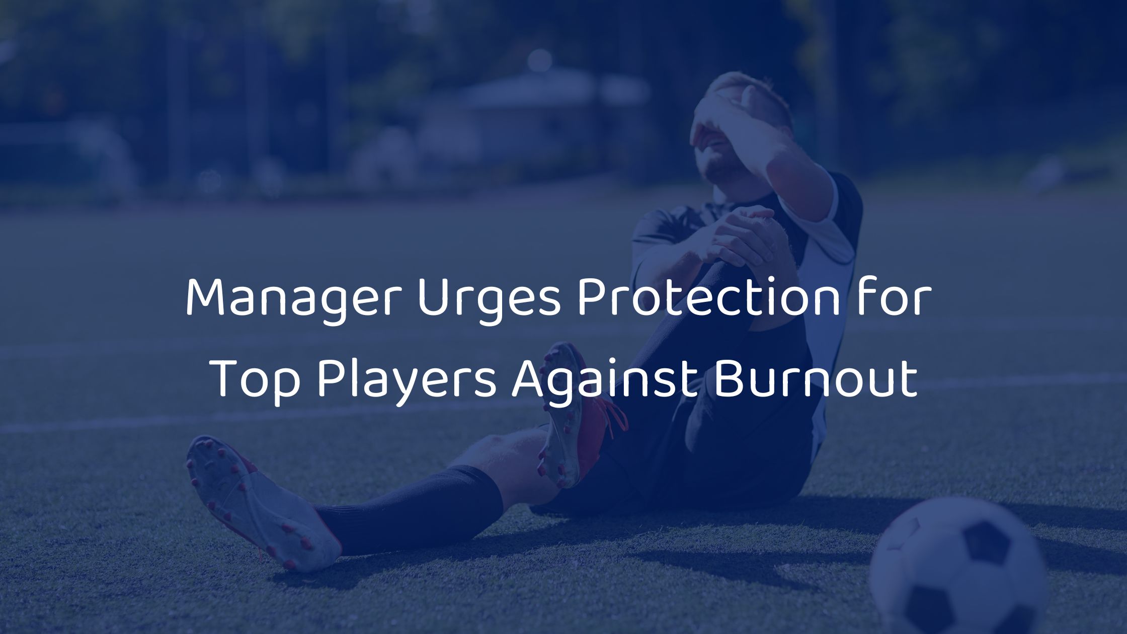 Manager Urges Protection for Top Players Against Burnout as PFA Survey Highlights Concerns Over Player Workload and On-Field Safety