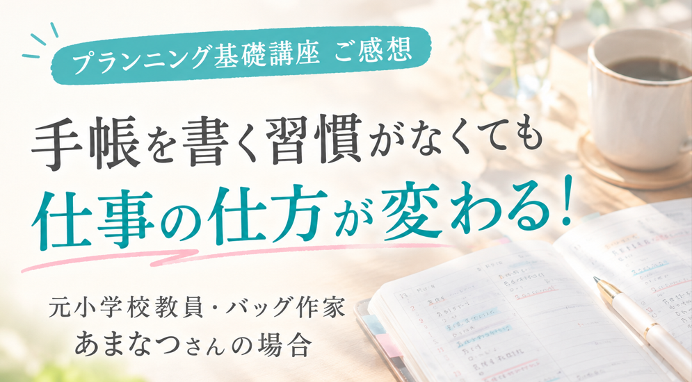【プランニング基礎講座ご感想】手帳を書く習慣がなくても仕事の仕方が変わる｜あまなつさんの場合