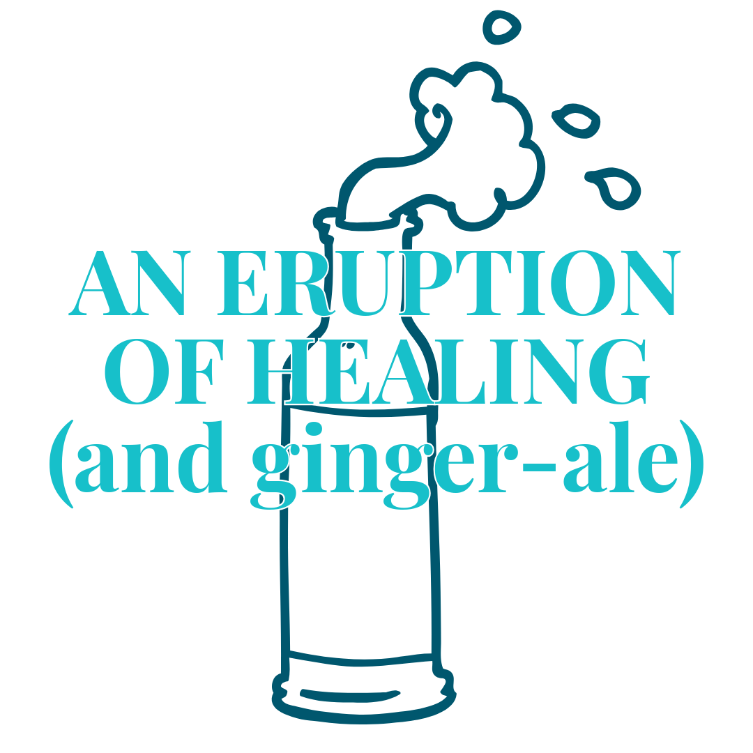 An Eruption of Healing and Ginger Ale