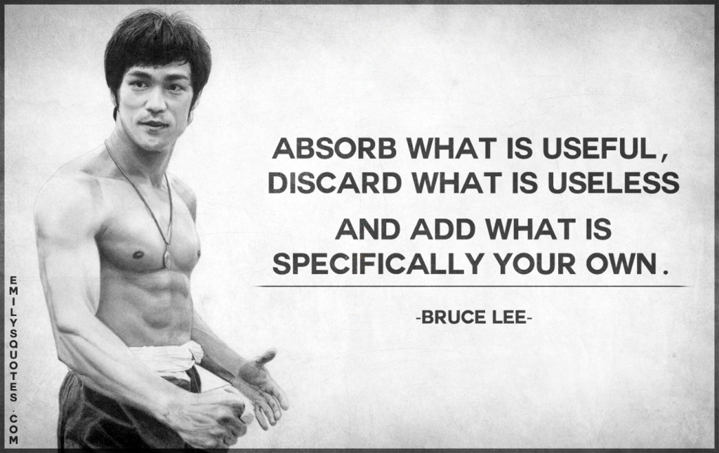 Absorb what is useful, discard what is useless and add what is specifically your own. (Bruce Lee)