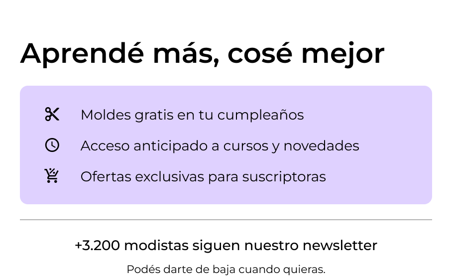 Aprendé más, cosé mejor. +3.200 modistas siguen nuestro newsletter. Podés darte de baja cuando quieras. Ofertas exclusivas para suscriptoras Acceso anticipado a cursos y novedades. Moldes gratis en tu cumpleaños